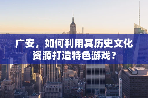 广安，如何利用其历史文化资源打造特色游戏？
