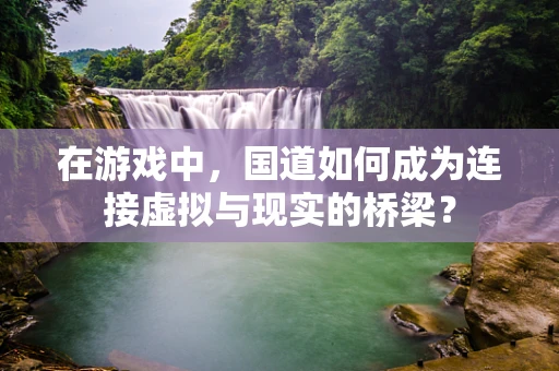 在游戏中，国道如何成为连接虚拟与现实的桥梁？