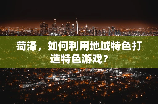 菏泽，如何利用地域特色打造特色游戏？