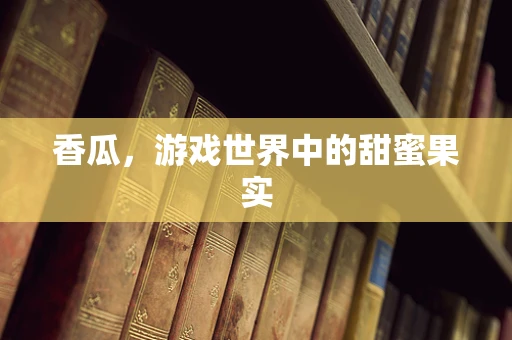香瓜，游戏世界中的甜蜜果实