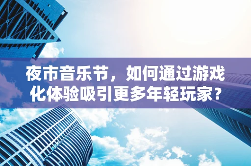 夜市音乐节，如何通过游戏化体验吸引更多年轻玩家？