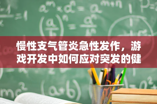 慢性支气管炎急性发作，游戏开发中如何应对突发的健康挑战？