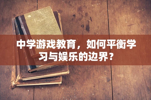 中学游戏教育，如何平衡学习与娱乐的边界？