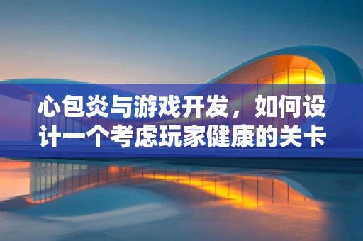 心包炎与游戏开发，如何设计一个考虑玩家健康的关卡？