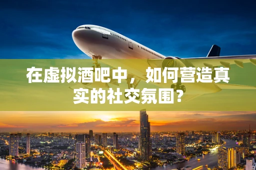 在虚拟酒吧中，如何营造真实的社交氛围？