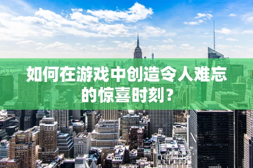 如何在游戏中创造令人难忘的惊喜时刻？