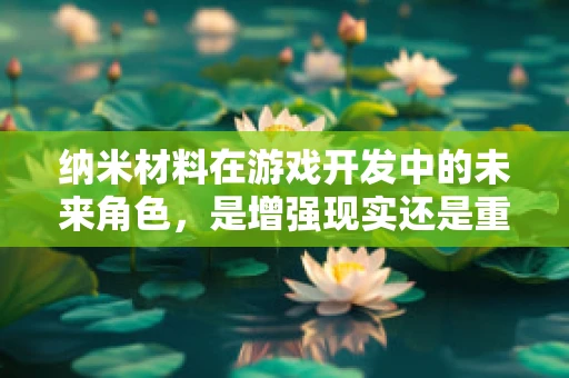 纳米材料在游戏开发中的未来角色，是增强现实还是重塑游戏体验？