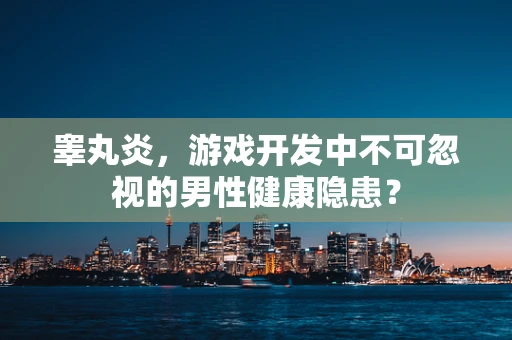 睾丸炎，游戏开发中不可忽视的男性健康隐患？