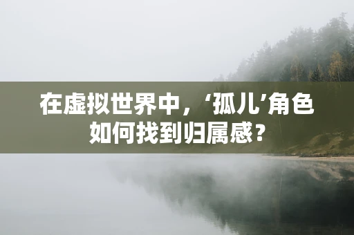 在虚拟世界中，‘孤儿’角色如何找到归属感？
