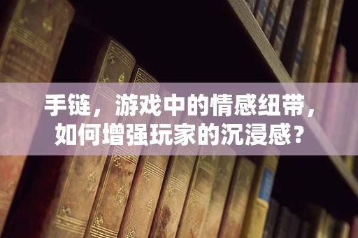 手链，游戏中的情感纽带，如何增强玩家的沉浸感？