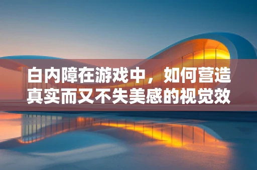 白内障在游戏中，如何营造真实而又不失美感的视觉效果？