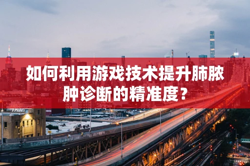 如何利用游戏技术提升肺脓肿诊断的精准度？