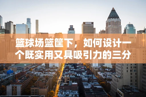 篮球场篮筐下，如何设计一个既实用又具吸引力的三分线区域？