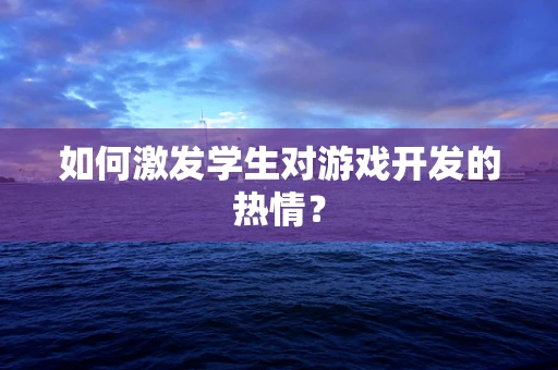 如何激发学生对游戏开发的热情？