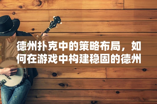 德州扑克中的策略布局，如何在游戏中构建稳固的德州防线？