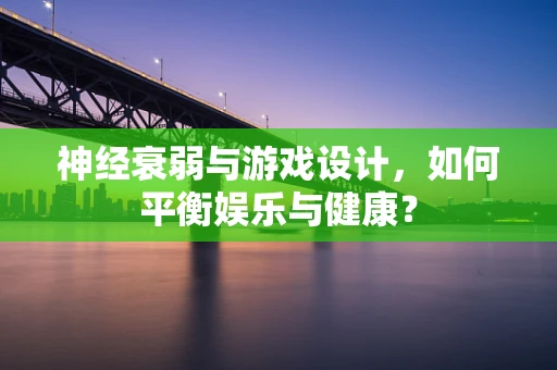 神经衰弱与游戏设计，如何平衡娱乐与健康？