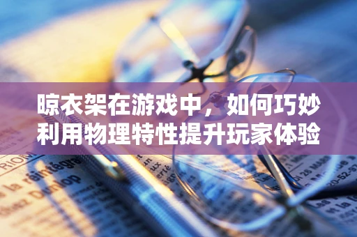 晾衣架在游戏中，如何巧妙利用物理特性提升玩家体验？