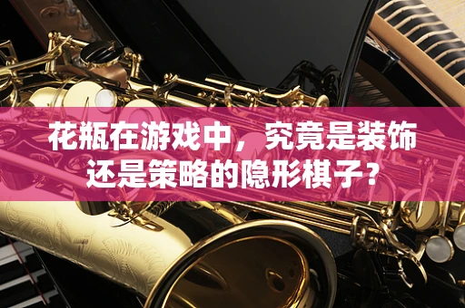 花瓶在游戏中，究竟是装饰还是策略的隐形棋子？