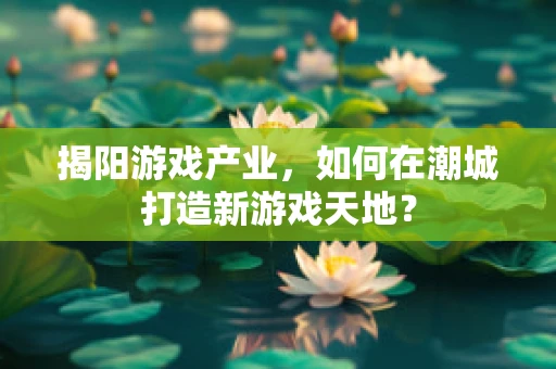 揭阳游戏产业，如何在潮城打造新游戏天地？