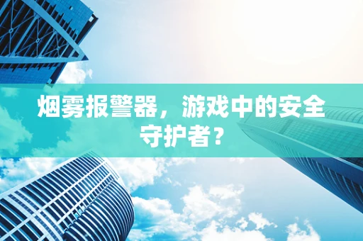 烟雾报警器，游戏中的安全守护者？