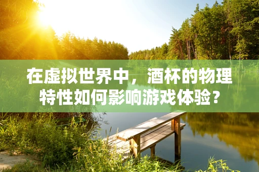 在虚拟世界中，酒杯的物理特性如何影响游戏体验？