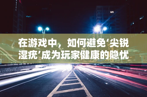 在游戏中，如何避免‘尖锐湿疣’成为玩家健康的隐忧？