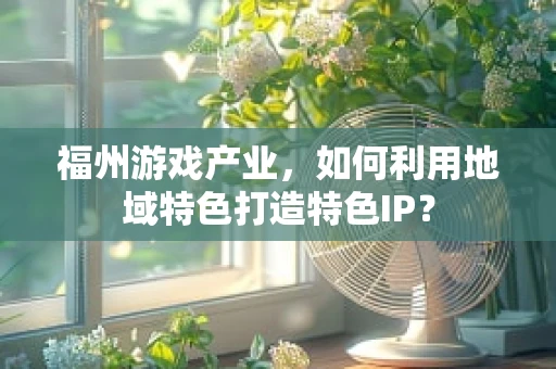 福州游戏产业，如何利用地域特色打造特色IP？