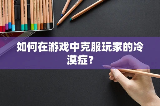如何在游戏中克服玩家的冷漠症？