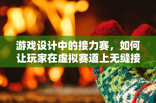 游戏设计中的接力赛，如何让玩家在虚拟赛道上无缝接力？