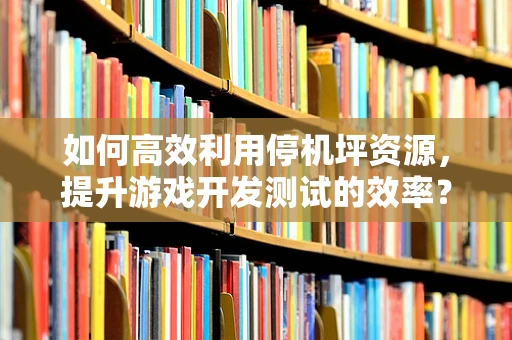 如何高效利用停机坪资源，提升游戏开发测试的效率？