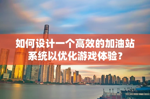 如何设计一个高效的加油站系统以优化游戏体验？