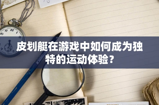 皮划艇在游戏中如何成为独特的运动体验？