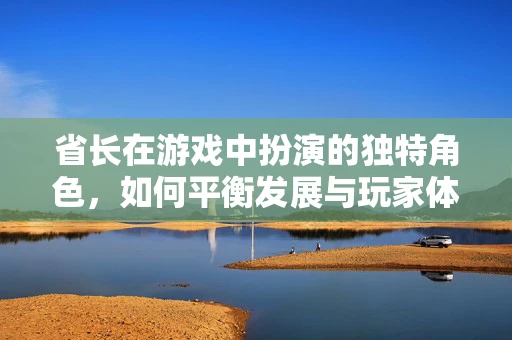 省长在游戏中扮演的独特角色，如何平衡发展与玩家体验？