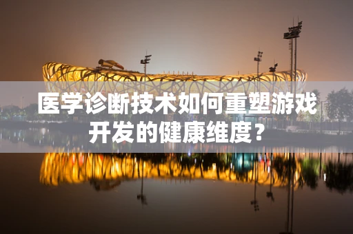 医学诊断技术如何重塑游戏开发的健康维度？