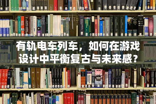 有轨电车列车，如何在游戏设计中平衡复古与未来感？