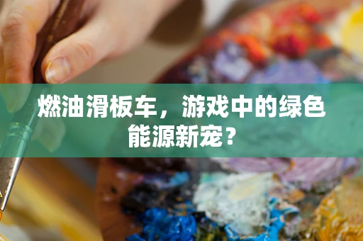 燃油滑板车，游戏中的绿色能源新宠？