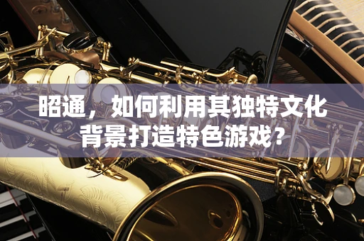 昭通，如何利用其独特文化背景打造特色游戏？