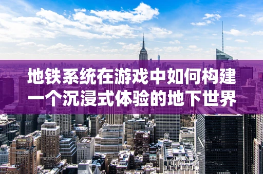 地铁系统在游戏中如何构建一个沉浸式体验的地下世界？