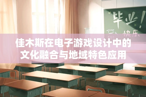 佳木斯在电子游戏设计中的文化融合与地域特色应用