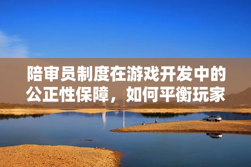 陪审员制度在游戏开发中的公正性保障，如何平衡玩家与开发者视角？