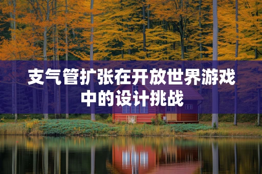 支气管扩张在开放世界游戏中的设计挑战