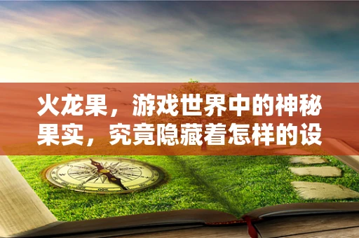 火龙果，游戏世界中的神秘果实，究竟隐藏着怎样的设计秘密？