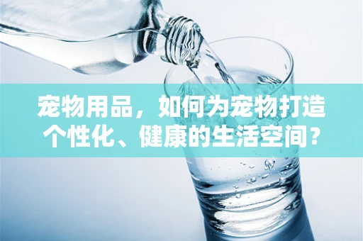 宠物用品，如何为宠物打造个性化、健康的生活空间？