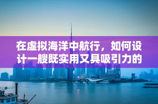 在虚拟海洋中航行，如何设计一艘既实用又具吸引力的渔船？