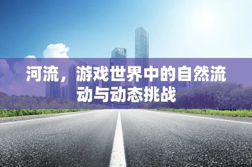 河流，游戏世界中的自然流动与动态挑战