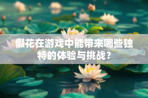假花在游戏中能带来哪些独特的体验与挑战？