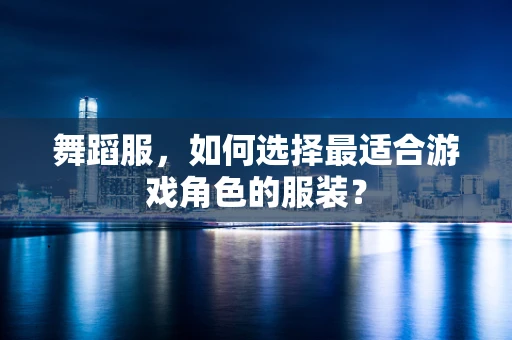 舞蹈服，如何选择最适合游戏角色的服装？