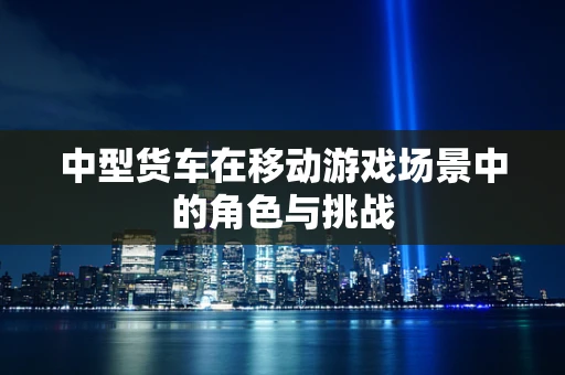 中型货车在移动游戏场景中的角色与挑战