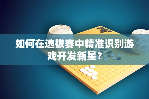 如何在选拔赛中精准识别游戏开发新星？