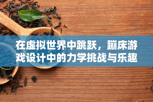 在虚拟世界中跳跃，蹦床游戏设计中的力学挑战与乐趣创造